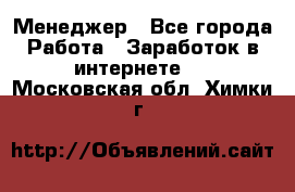 Менеджер - Все города Работа » Заработок в интернете   . Московская обл.,Химки г.